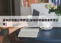 深圳区块链公司转让[深圳区块链技术开发公司]