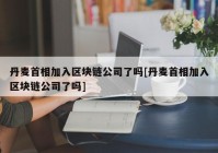 丹麦首相加入区块链公司了吗[丹麦首相加入区块链公司了吗]