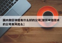 国内做区块链有什么好的公司[做区块链技术的公司有风险么]