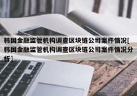 韩国金融监管机构调查区块链公司案件情况[韩国金融监管机构调查区块链公司案件情况分析]