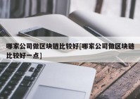 哪家公司做区块链比较好[哪家公司做区块链比较好一点]