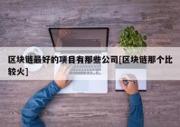 区块链最好的项目有那些公司[区块链那个比较火]