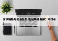 区块链最好的金融公司[区块链金融公司排名]