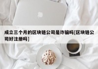 成立三个月的区块链公司是诈骗吗[区块链公司好注册吗]