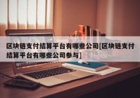 区块链支付结算平台有哪些公司[区块链支付结算平台有哪些公司参与]