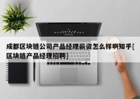 成都区块链公司产品经理薪资怎么样啊知乎[区块链产品经理招聘]