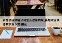 新加坡区块链公司怎么注册的呢[新加坡区块链数字货币交易所]