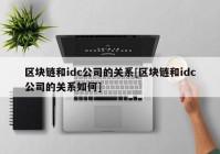 区块链和idc公司的关系[区块链和idc公司的关系如何]