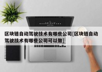 区块链自动驾驶技术有哪些公司[区块链自动驾驶技术有哪些公司可以做]