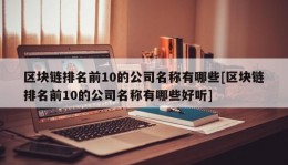 区块链排名前10的公司名称有哪些[区块链排名前10的公司名称有哪些好听]