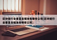 区块链行业垂直自媒体有哪些公司[区块链行业垂直自媒体有哪些公司]