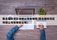 联合国投资区块链公司有哪些[联合国投资区块链公司有哪些公司]