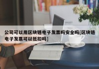 公司可以用区块链电子发票吗安全吗[区块链电子发票可以抵扣吗]