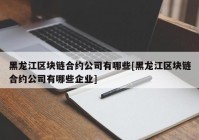 黑龙江区块链合约公司有哪些[黑龙江区块链合约公司有哪些企业]