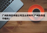 广州政务区块链公司怎么样知乎[广州政务是干嘛的]