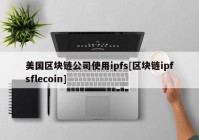 美国区块链公司使用ipfs[区块链ipfsflecoin]