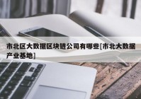 市北区大数据区块链公司有哪些[市北大数据产业基地]