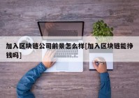 加入区块链公司前景怎么样[加入区块链能挣钱吗]