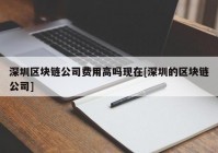 深圳区块链公司费用高吗现在[深圳的区块链公司]