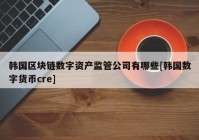 韩国区块链数字资产监管公司有哪些[韩国数字货币cre]